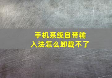 手机系统自带输入法怎么卸载不了