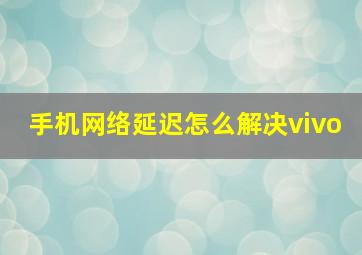 手机网络延迟怎么解决vivo