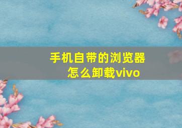 手机自带的浏览器怎么卸载vivo