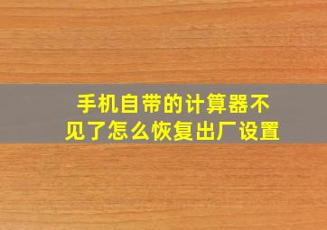 手机自带的计算器不见了怎么恢复出厂设置