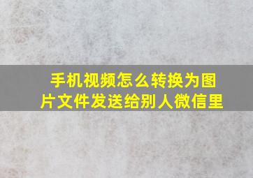 手机视频怎么转换为图片文件发送给别人微信里