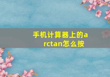 手机计算器上的arctan怎么按