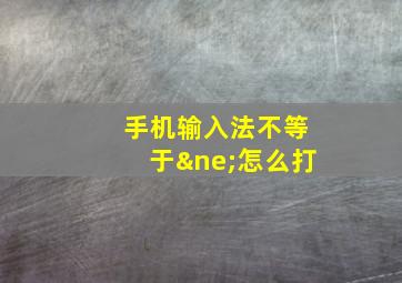 手机输入法不等于≠怎么打