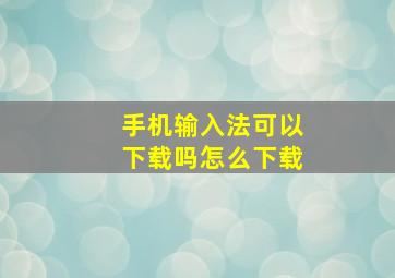 手机输入法可以下载吗怎么下载