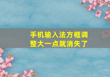 手机输入法方框调整大一点就消失了