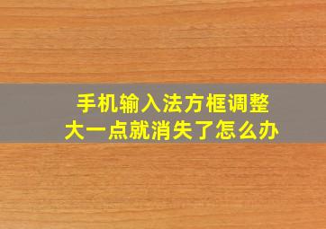 手机输入法方框调整大一点就消失了怎么办