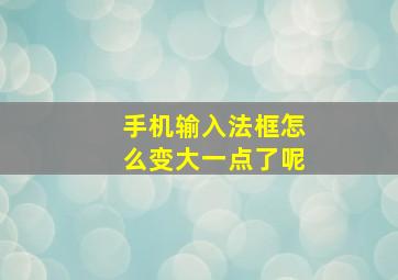 手机输入法框怎么变大一点了呢