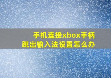 手机连接xbox手柄跳出输入法设置怎么办