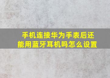 手机连接华为手表后还能用蓝牙耳机吗怎么设置