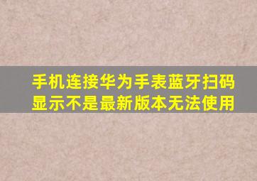 手机连接华为手表蓝牙扫码显示不是最新版本无法使用