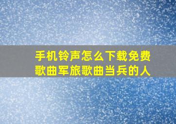 手机铃声怎么下载免费歌曲军旅歌曲当兵的人