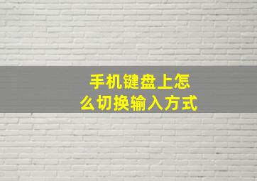 手机键盘上怎么切换输入方式