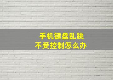 手机键盘乱跳不受控制怎么办