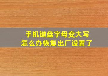 手机键盘字母变大写怎么办恢复出厂设置了