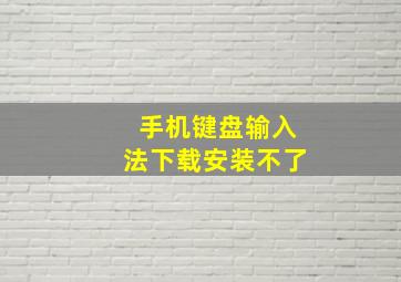 手机键盘输入法下载安装不了