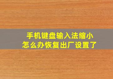 手机键盘输入法缩小怎么办恢复出厂设置了