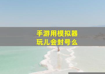 手游用模拟器玩儿会封号么