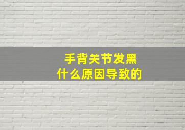 手背关节发黑什么原因导致的