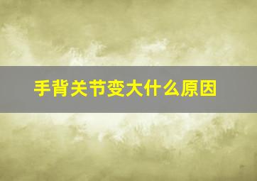 手背关节变大什么原因