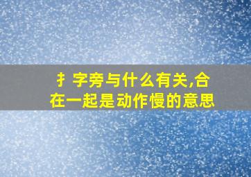 扌字旁与什么有关,合在一起是动作慢的意思