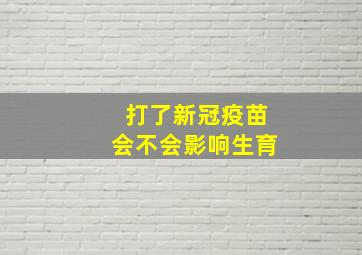 打了新冠疫苗会不会影响生育