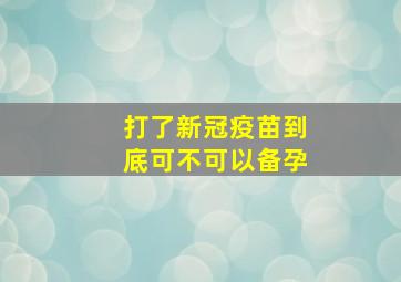 打了新冠疫苗到底可不可以备孕