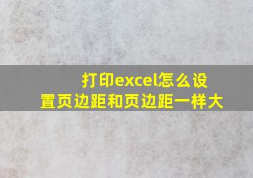 打印excel怎么设置页边距和页边距一样大