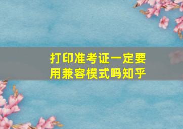 打印准考证一定要用兼容模式吗知乎