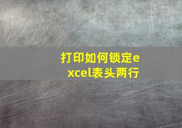 打印如何锁定excel表头两行