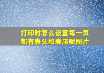 打印时怎么设置每一页都有表头和表尾呢图片