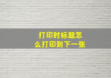 打印时标题怎么打印到下一张