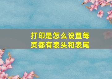 打印是怎么设置每页都有表头和表尾