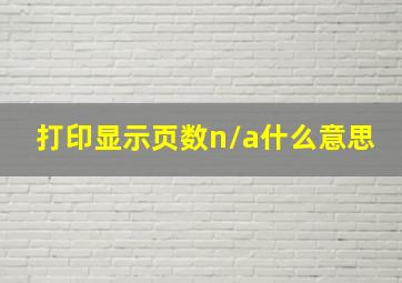 打印显示页数n/a什么意思