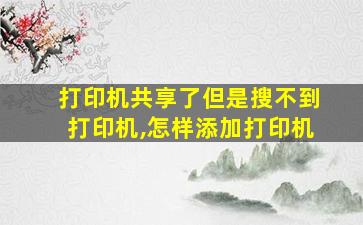 打印机共享了但是搜不到打印机,怎样添加打印机