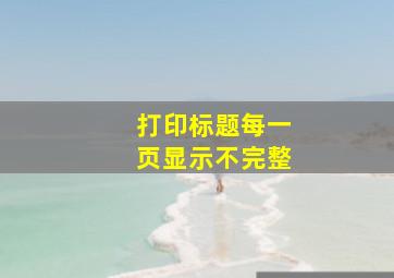 打印标题每一页显示不完整