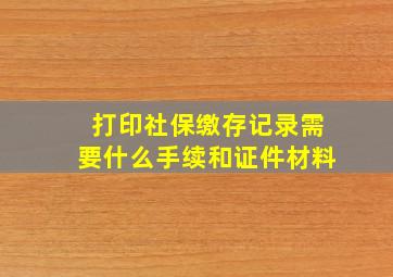 打印社保缴存记录需要什么手续和证件材料