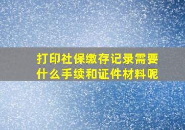 打印社保缴存记录需要什么手续和证件材料呢