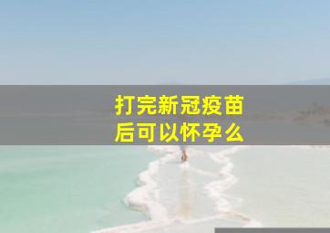 打完新冠疫苗后可以怀孕么