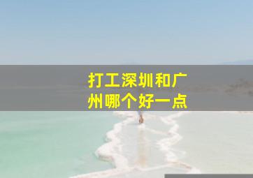 打工深圳和广州哪个好一点