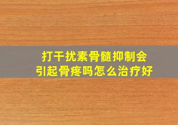 打干扰素骨髓抑制会引起骨疼吗怎么治疗好