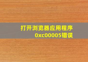 打开浏览器应用程序0xc00005错误