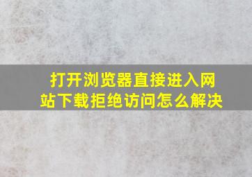 打开浏览器直接进入网站下载拒绝访问怎么解决