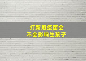 打新冠疫苗会不会影响生孩子