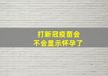 打新冠疫苗会不会显示怀孕了