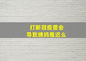 打新冠疫苗会导致姨妈推迟么