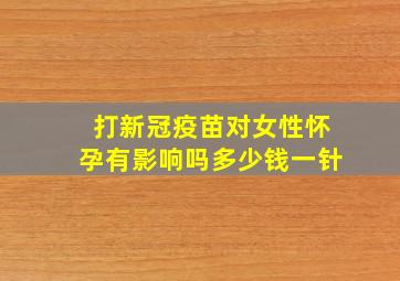 打新冠疫苗对女性怀孕有影响吗多少钱一针