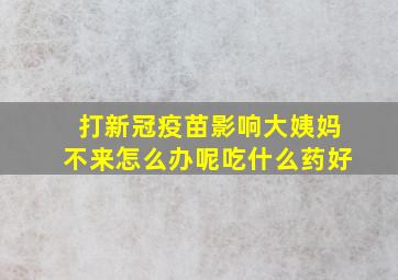 打新冠疫苗影响大姨妈不来怎么办呢吃什么药好