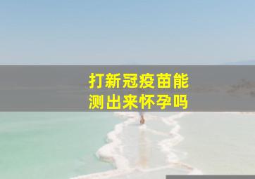 打新冠疫苗能测出来怀孕吗