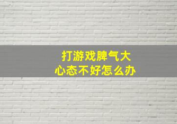 打游戏脾气大心态不好怎么办