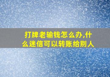 打牌老输钱怎么办,什么迷信可以转账给别人